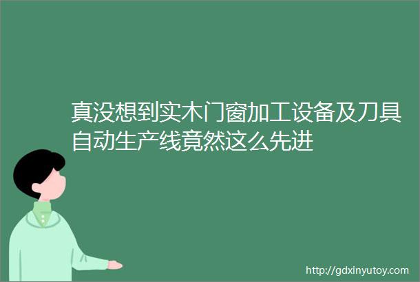 真没想到实木门窗加工设备及刀具自动生产线竟然这么先进