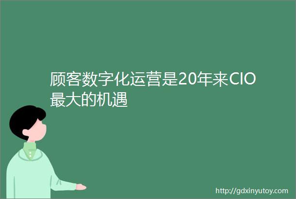 顾客数字化运营是20年来CIO最大的机遇