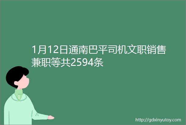 1月12日通南巴平司机文职销售兼职等共2594条
