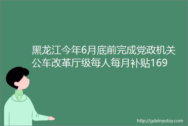 黑龙江今年6月底前完成党政机关公车改革厅级每人每月补贴1690元