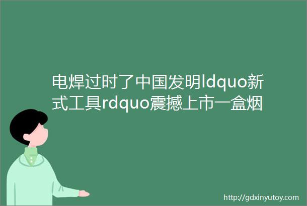 电焊过时了中国发明ldquo新式工具rdquo震撼上市一盒烟钱就能买