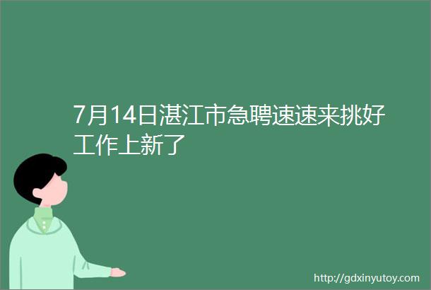 7月14日湛江市急聘速速来挑好工作上新了