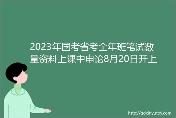 2023年国考省考全年班笔试数量资料上课中申论8月20日开上课