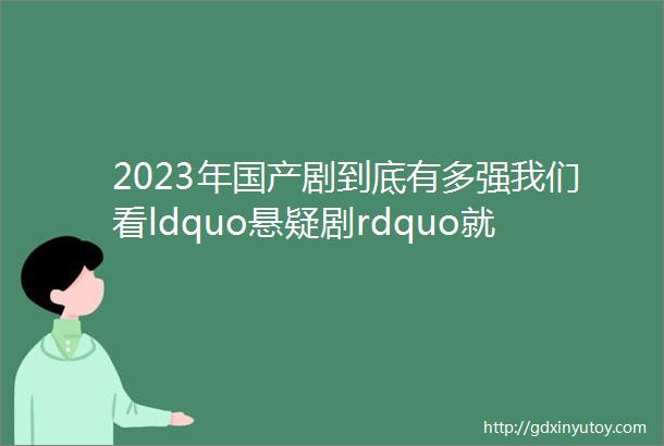 2023年国产剧到底有多强我们看ldquo悬疑剧rdquo就知道了