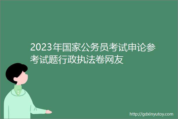 2023年国家公务员考试申论参考试题行政执法卷网友