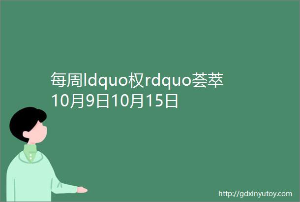 每周ldquo权rdquo荟萃10月9日10月15日