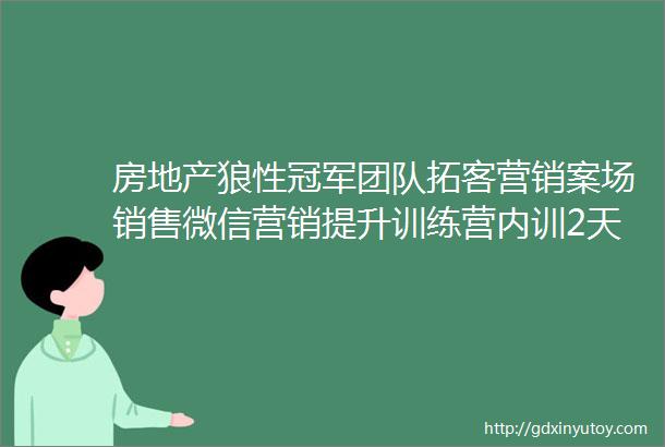 房地产狼性冠军团队拓客营销案场销售微信营销提升训练营内训2天版本