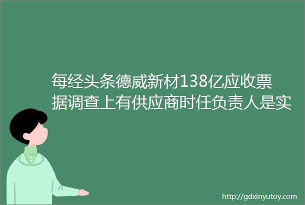 每经头条德威新材138亿应收票据调查上有供应商时任负责人是实控人兄弟有的屡作债务担保