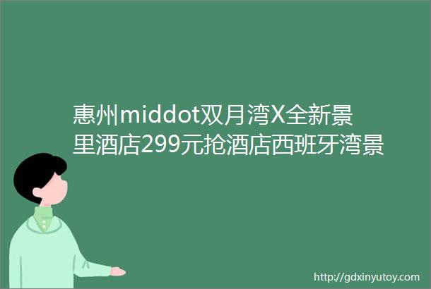 惠州middot双月湾X全新景里酒店299元抢酒店西班牙湾景房房间浴缸中式早餐中式晚餐沙滩畅玩风情小镇吃完玩泡全包