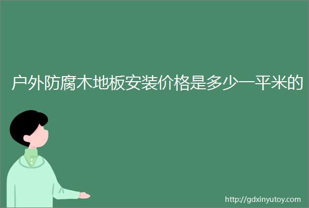 户外防腐木地板安装价格是多少一平米的