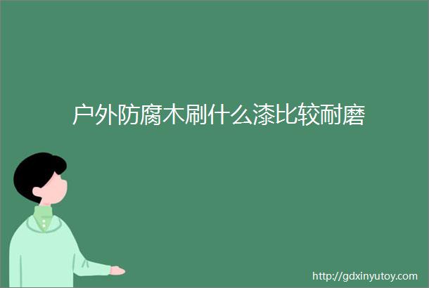 户外防腐木刷什么漆比较耐磨