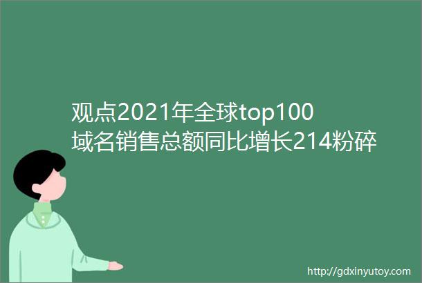 观点2021年全球top100域名销售总额同比增长214粉碎ldquo域名已死rdquo论