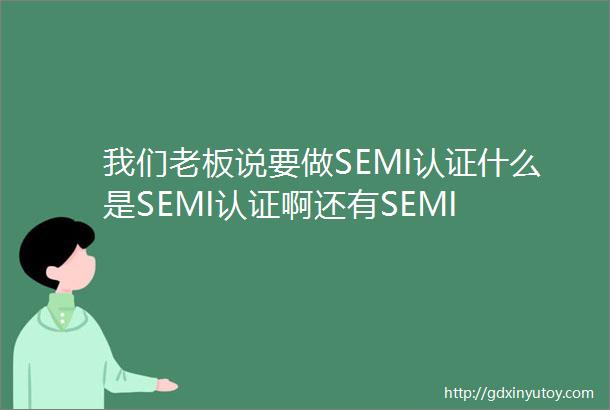 我们老板说要做SEMI认证什么是SEMI认证啊还有SEMI