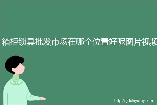 箱柜锁具批发市场在哪个位置好呢图片视频