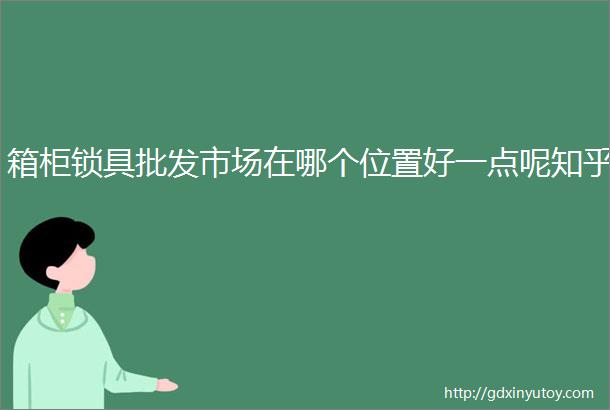 箱柜锁具批发市场在哪个位置好一点呢知乎