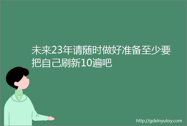 未来23年请随时做好准备至少要把自己刷新10遍吧