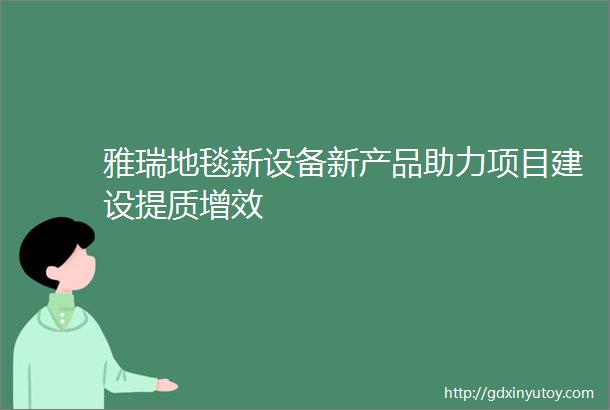 雅瑞地毯新设备新产品助力项目建设提质增效