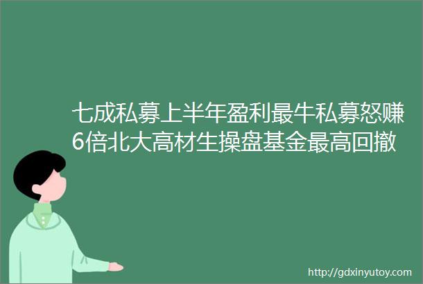 七成私募上半年盈利最牛私募怒赚6倍北大高材生操盘基金最高回撤90