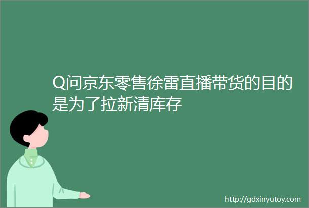 Q问京东零售徐雷直播带货的目的是为了拉新清库存