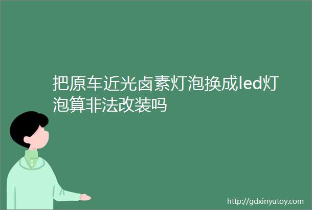 把原车近光卤素灯泡换成led灯泡算非法改装吗