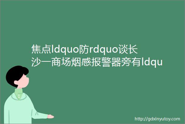 焦点ldquo防rdquo谈长沙一商场烟感报警器旁有ldquo黑点rdquo游客质疑是摄像头