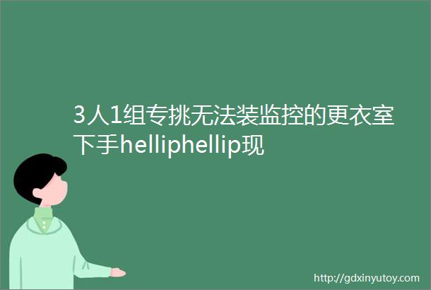 3人1组专挑无法装监控的更衣室下手helliphellip现身芝加哥正妹嫌犯曝光