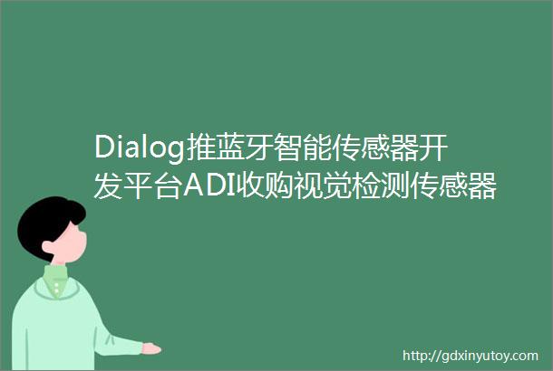 Dialog推蓝牙智能传感器开发平台ADI收购视觉检测传感器公司Xsens全身VR运动捕捉装盛思锐高精数字温度传感器