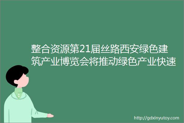 整合资源第21届丝路西安绿色建筑产业博览会将推动绿色产业快速发展