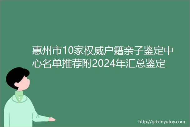 惠州市10家权威户籍亲子鉴定中心名单推荐附2024年汇总鉴定