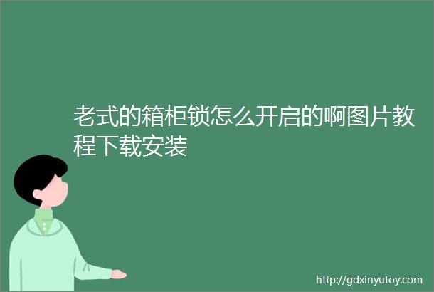 老式的箱柜锁怎么开启的啊图片教程下载安装