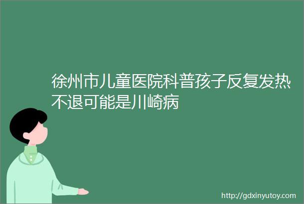 徐州市儿童医院科普孩子反复发热不退可能是川崎病