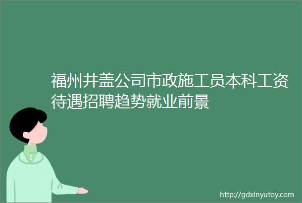 福州井盖公司市政施工员本科工资待遇招聘趋势就业前景