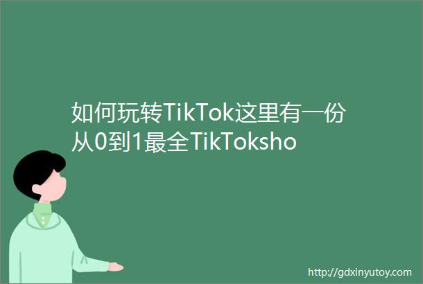如何玩转TikTok这里有一份从0到1最全TikTokshop跨境电商攻略