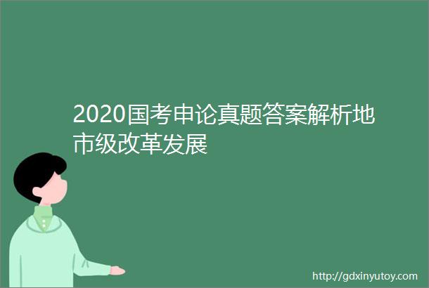 2020国考申论真题答案解析地市级改革发展