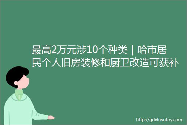 最高2万元涉10个种类｜哈市居民个人旧房装修和厨卫改造可获补贴