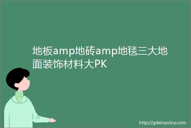 地板amp地砖amp地毯三大地面装饰材料大PK