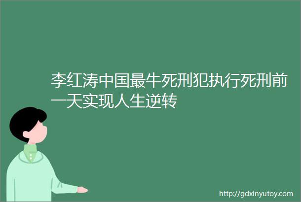 李红涛中国最牛死刑犯执行死刑前一天实现人生逆转