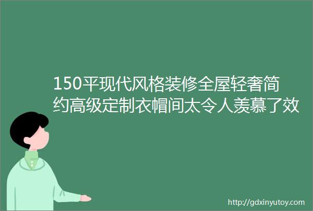 150平现代风格装修全屋轻奢简约高级定制衣帽间太令人羡慕了效果图