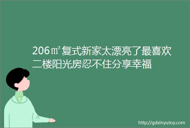 206㎡复式新家太漂亮了最喜欢二楼阳光房忍不住分享幸福