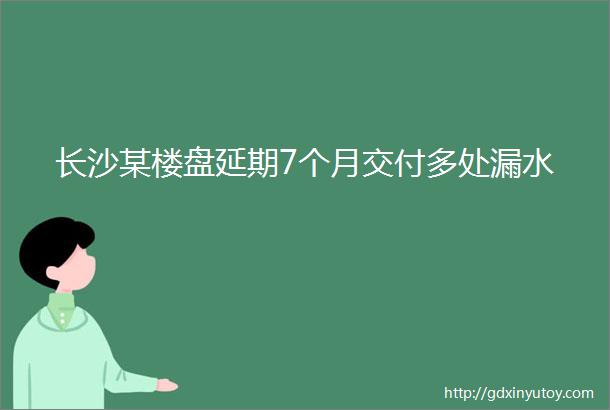 长沙某楼盘延期7个月交付多处漏水