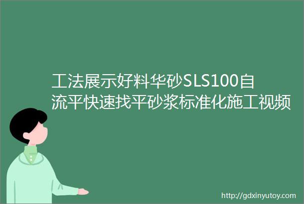 工法展示好料华砂SLS100自流平快速找平砂浆标准化施工视频