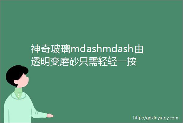 神奇玻璃mdashmdash由透明变磨砂只需轻轻一按