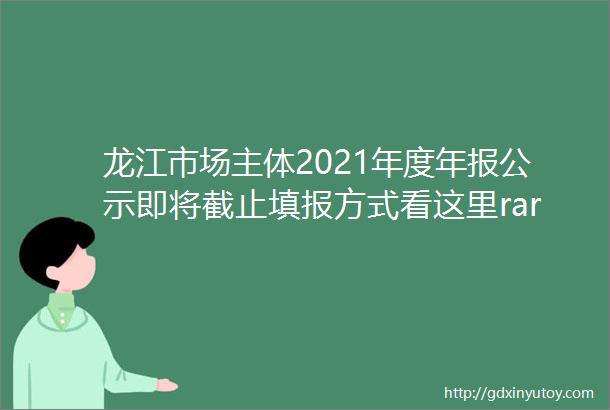 龙江市场主体2021年度年报公示即将截止填报方式看这里rarr