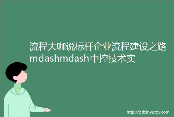 流程大咖说标杆企业流程建设之路mdashmdash中控技术实践