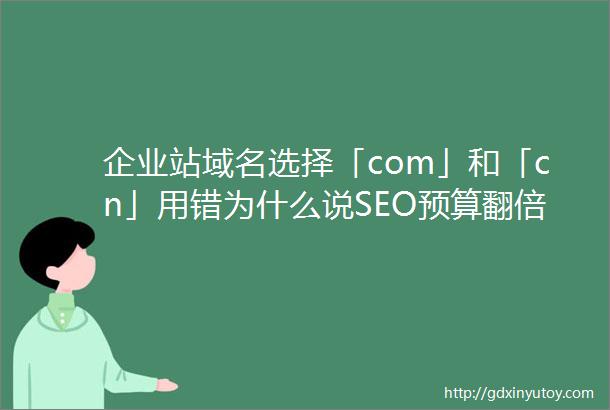 企业站域名选择「com」和「cn」用错为什么说SEO预算翻倍