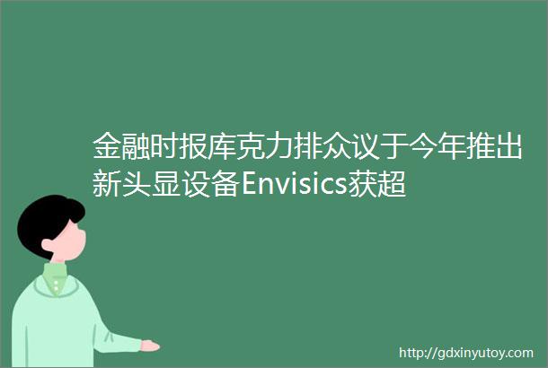 金融时报库克力排众议于今年推出新头显设备Envisics获超过5000万美元C轮融资