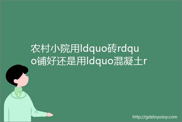 农村小院用ldquo砖rdquo铺好还是用ldquo混凝土rdquo浇了好看完不再纠结