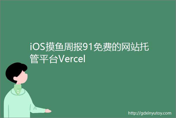 iOS摸鱼周报91免费的网站托管平台Vercel