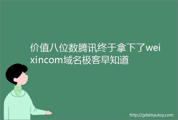 价值八位数腾讯终于拿下了weixincom域名极客早知道