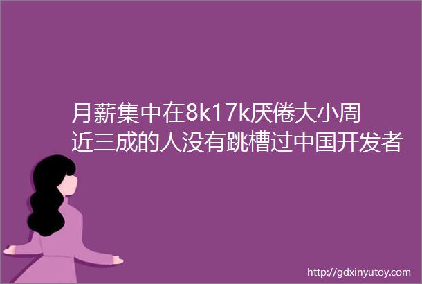 月薪集中在8k17k厌倦大小周近三成的人没有跳槽过中国开发者调查报告发布附中奖名单